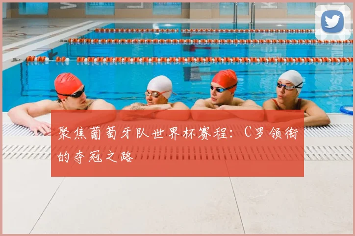 聚焦葡萄牙队世界杯赛程：C罗领衔的夺冠之路